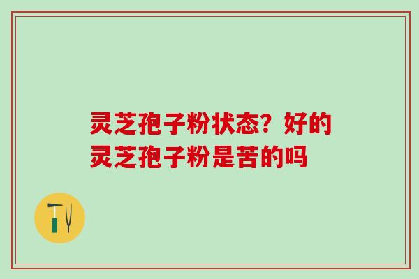 灵芝孢子粉状态?好的灵芝孢子粉是苦的吗 灵芝孢子粉状态?好的灵芝孢子粉是苦的吗