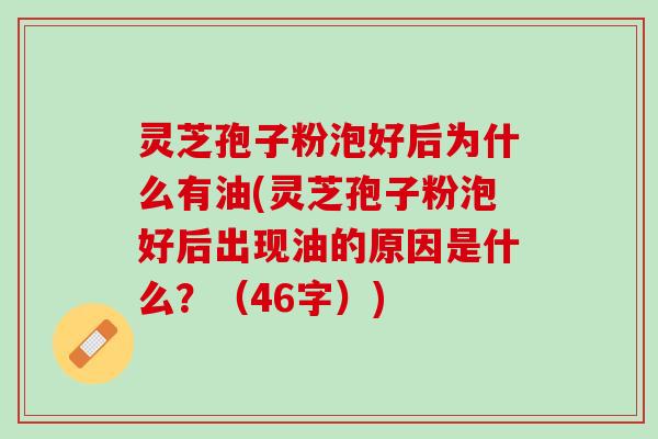 灵芝孢子粉泡好后为什么有油(灵芝孢子粉泡好后出现油的原因是什么？（46字）)