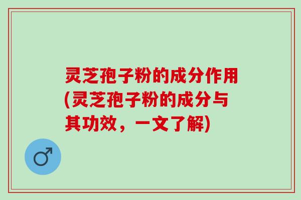 灵芝孢子粉的成分作用(灵芝孢子粉的成分与其功效,一文了解) 灵芝孢子粉的成分作用(灵芝孢子粉的成分与其功效,一文了解)