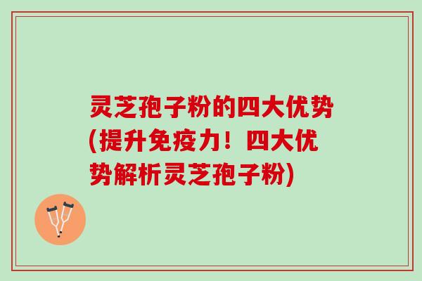 灵芝孢子粉的四大优势(提升免疫力！四大优势解析灵芝孢子粉)