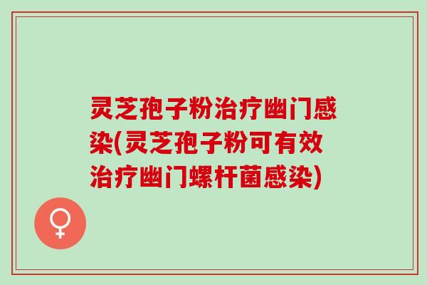 灵芝孢子粉幽门(灵芝孢子粉可有效幽门螺杆菌) 灵芝孢子粉幽门(灵芝孢子粉可有效幽门螺杆菌)