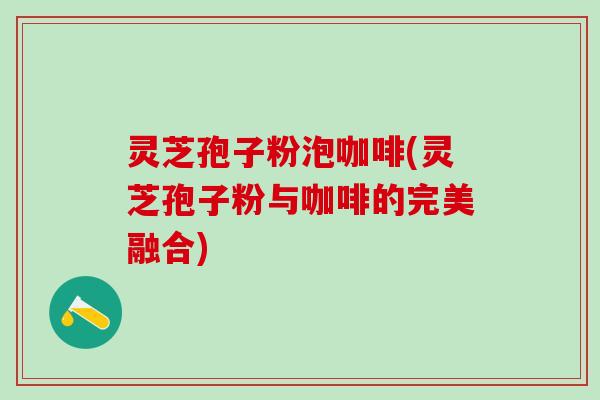 灵芝孢子粉泡咖啡(灵芝孢子粉与咖啡的完美融合) 灵芝孢子粉泡咖啡(灵芝孢子粉与咖啡的完美融合)