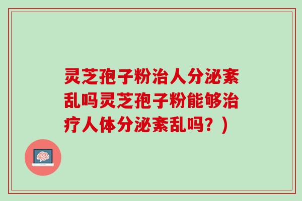 灵芝孢子粉人分泌紊乱吗灵芝孢子粉能够人体分泌紊乱吗?) 灵芝孢子粉人分泌紊乱吗灵芝孢子粉能够人体分泌紊乱吗?)