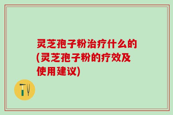 灵芝孢子粉什么的(灵芝孢子粉的疗效及使用建议) 灵芝孢子粉什么的(灵芝孢子粉的疗效及使用建议)