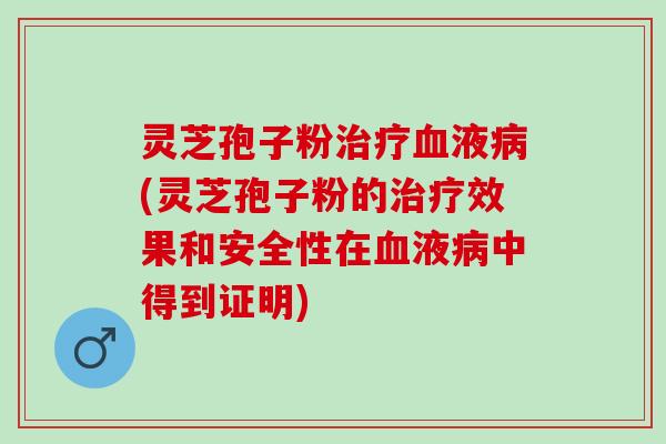 灵芝孢子粉治疗血液病(灵芝孢子粉的治疗效果和安全性在血液病中得到证明)