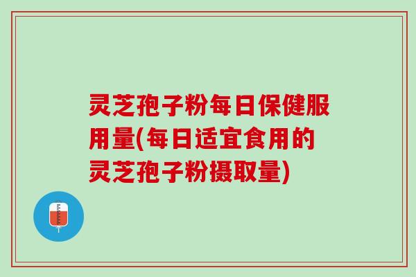 灵芝孢子粉每日保健服用量(每日适宜食用的灵芝孢子粉摄取量)