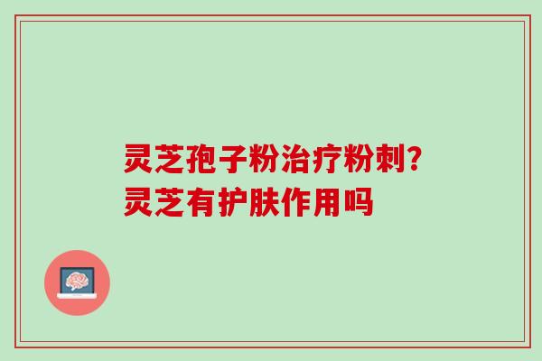 灵芝孢子粉治疗粉刺？灵芝有护肤作用吗