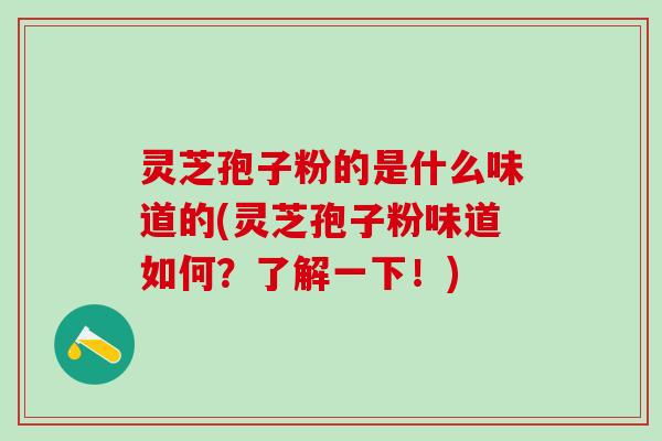 灵芝孢子粉的是什么味道的(灵芝孢子粉味道如何？了解一下！)
