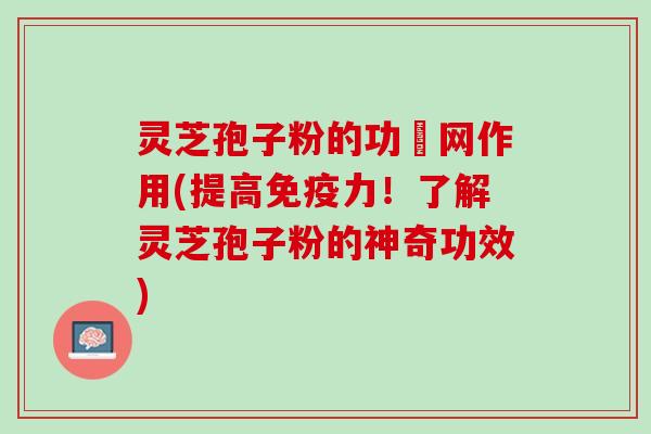 灵芝孢子粉的功殘网作用(提高免疫力！了解灵芝孢子粉的神奇功效)