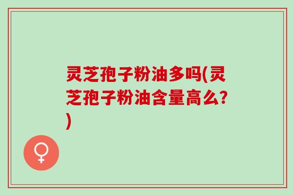 灵芝孢子粉油多吗(灵芝孢子粉油含量高么?) 灵芝孢子粉油多吗(灵芝孢子粉油含量高么?)