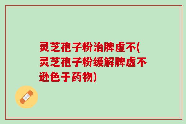 灵芝孢子粉治脾虚不(灵芝孢子粉缓解脾虚不逊色于药物)