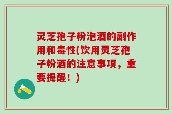 灵芝孢子粉泡酒的副作用和毒性(饮用灵芝孢子粉酒的注意事项，重要提醒！)