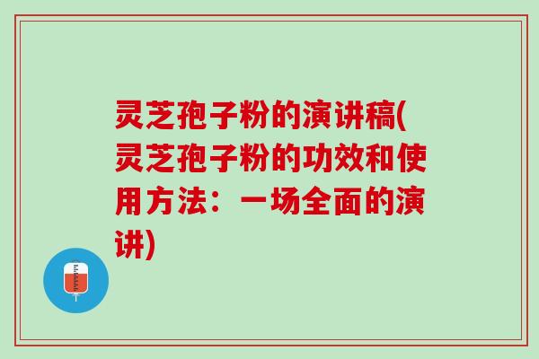 灵芝孢子粉的演讲稿(灵芝孢子粉的功效和使用方法：一场全面的演讲)