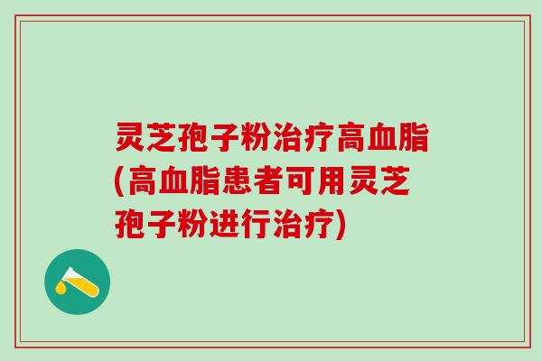 灵芝孢子粉治疗高血脂(高血脂患者可用灵芝孢子粉进行治疗)