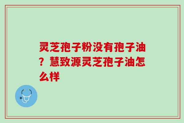 灵芝孢子粉没有孢子油？慧致源灵芝孢子油怎么样