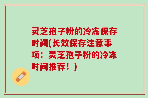 灵芝孢子粉的冷冻保存时间(长效保存注意事项：灵芝孢子粉的冷冻时间推荐！)