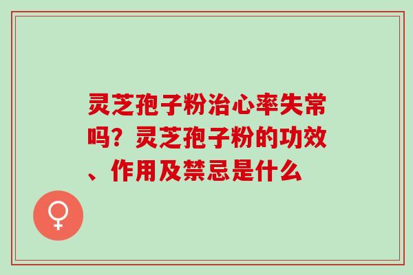 灵芝孢子粉心率失常吗?灵芝孢子粉的功效、作用及禁忌是什么 灵芝孢子粉心率失常吗?灵芝孢子粉的功效、作用及禁忌是什么