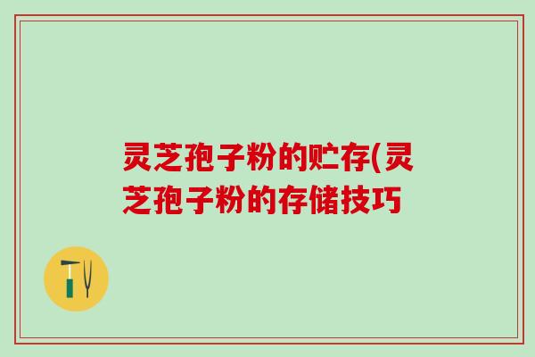 灵芝孢子粉的贮存(灵芝孢子粉的存储技巧