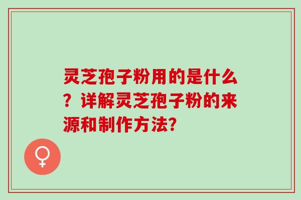 灵芝孢子粉用的是什么？详解灵芝孢子粉的来源和制作方法？