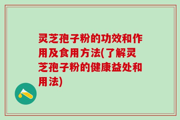 灵芝孢子粉的功效和作用及食用方法(了解灵芝孢子粉的健康益处和用法)