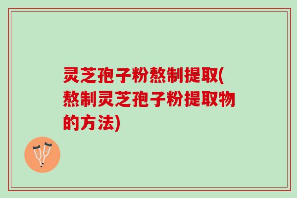 灵芝孢子粉熬制提取(熬制灵芝孢子粉提取物的方法)