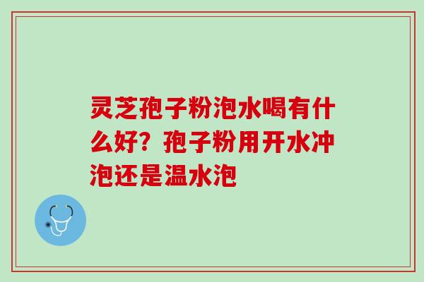 灵芝孢子粉泡水喝有什么好？孢子粉用开水冲泡还是温水泡