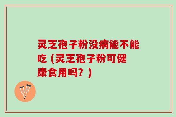 灵芝孢子粉没能不能吃 (灵芝孢子粉可健康食用吗？)