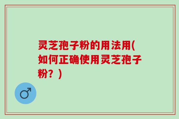 灵芝孢子粉的用法用(如何正确使用灵芝孢子粉？)