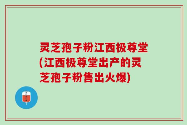 灵芝孢子粉江西极尊堂(江西极尊堂出产的灵芝孢子粉售出火爆)