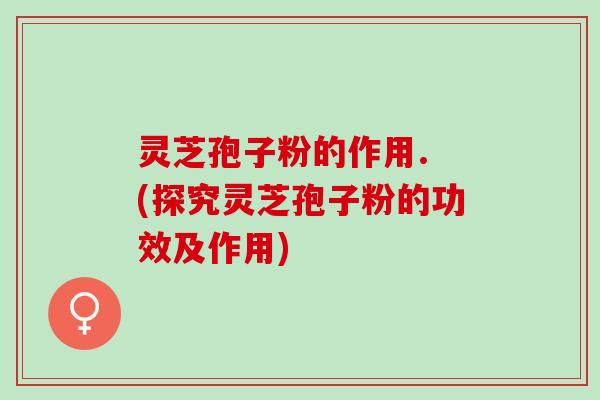灵芝孢子粉的作用. (探究灵芝孢子粉的功效及作用)
