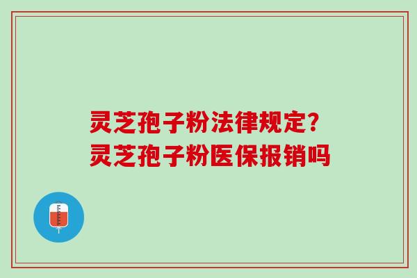 灵芝孢子粉法律规定?灵芝孢子粉医保报销吗 灵芝孢子粉法律规定?灵芝孢子粉医保报销吗