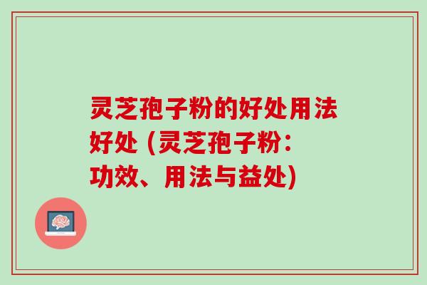 灵芝孢子粉的好处用法好处 (灵芝孢子粉：功效、用法与益处)