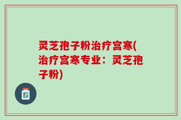 灵芝孢子粉治疗宫寒(治疗宫寒专业：灵芝孢子粉)