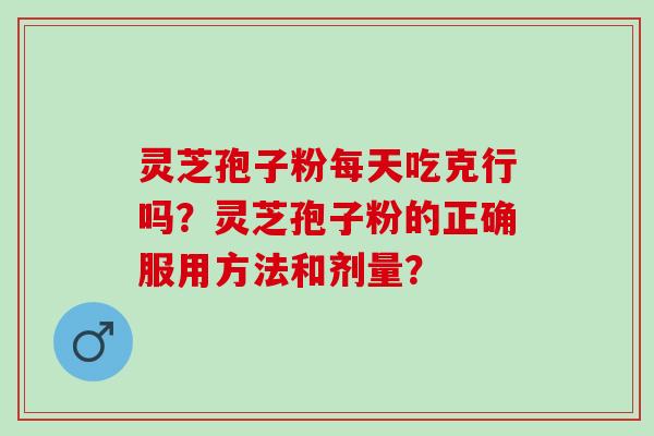 灵芝孢子粉每天吃克行吗？灵芝孢子粉的正确服用方法和剂量？
