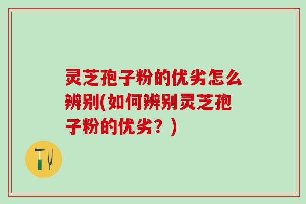 灵芝孢子粉的优劣怎么辨别(如何辨别灵芝孢子粉的优劣?) 灵芝孢子粉的优劣怎么辨别(如何辨别灵芝孢子粉的优劣?)