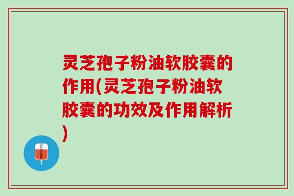 灵芝孢子粉油软胶囊的作用(灵芝孢子粉油软胶囊的功效及作用解析) 灵芝孢子粉油软胶囊的作用(灵芝孢子粉油软胶囊的功效及作用解析)