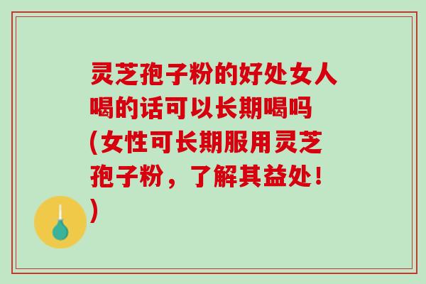 灵芝孢子粉的好处女人喝的话可以长期喝吗 (女性可长期服用灵芝孢子粉,了解其益处!) 灵芝孢子粉的好处女人喝的话可以长期喝吗 (女性可长期服用灵芝孢子粉,了解其益处!)