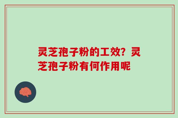 灵芝孢子粉的工效？灵芝孢子粉有何作用呢