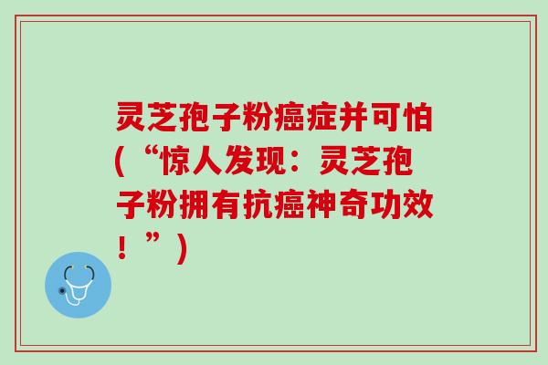 灵芝孢子粉症并可怕(“惊人发现:灵芝孢子粉拥有抗神奇功效!”) 灵芝孢子粉症并可怕(“惊人发现:灵芝孢子粉拥有抗神奇功效!”)