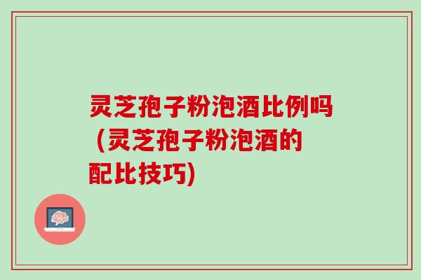 灵芝孢子粉泡酒比例吗 (灵芝孢子粉泡酒的配比技巧)
