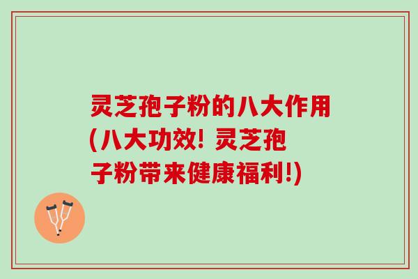 灵芝孢子粉的八大作用(八大功效! 灵芝孢子粉带来健康福利!)