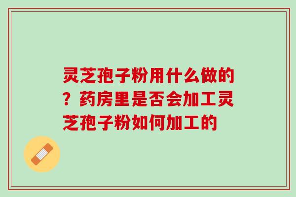 灵芝孢子粉用什么做的？药房里是否会加工灵芝孢子粉如何加工的