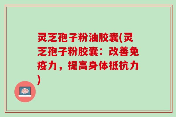 灵芝孢子粉油胶囊(灵芝孢子粉胶囊：改善免疫力，提高身体抵抗力)