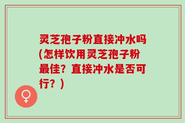 灵芝孢子粉直接冲水吗(怎样饮用灵芝孢子粉最佳？直接冲水是否可行？)