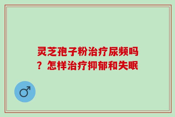 灵芝孢子粉治疗尿频吗？怎样治疗抑郁和失眠
