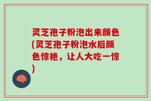 灵芝孢子粉泡出来颜色(灵芝孢子粉泡水后颜色惊艳,让人大吃一惊) 灵芝孢子粉泡出来颜色(灵芝孢子粉泡水后颜色惊艳,让人大吃一惊)