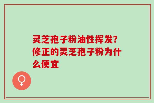 灵芝孢子粉油性挥发？修正的灵芝孢子粉为什么便宜