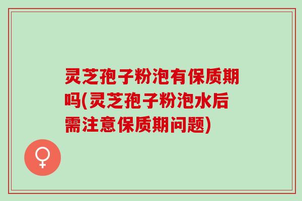 灵芝孢子粉泡有保质期吗(灵芝孢子粉泡水后需注意保质期问题)