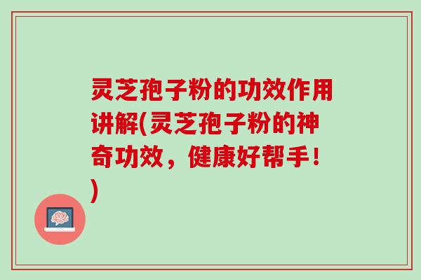 灵芝孢子粉的功效作用讲解(灵芝孢子粉的神奇功效，健康好帮手！)