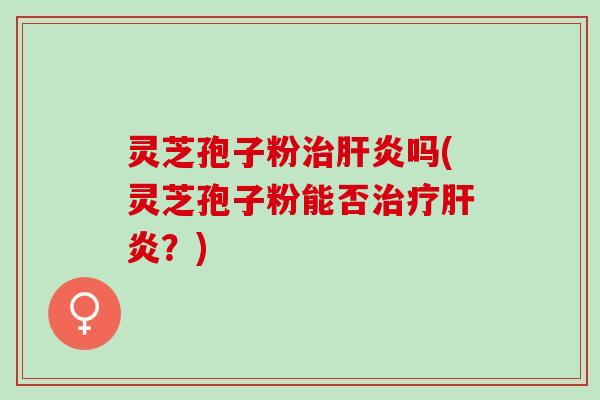灵芝孢子粉吗(灵芝孢子粉能否?) 灵芝孢子粉吗(灵芝孢子粉能否?)